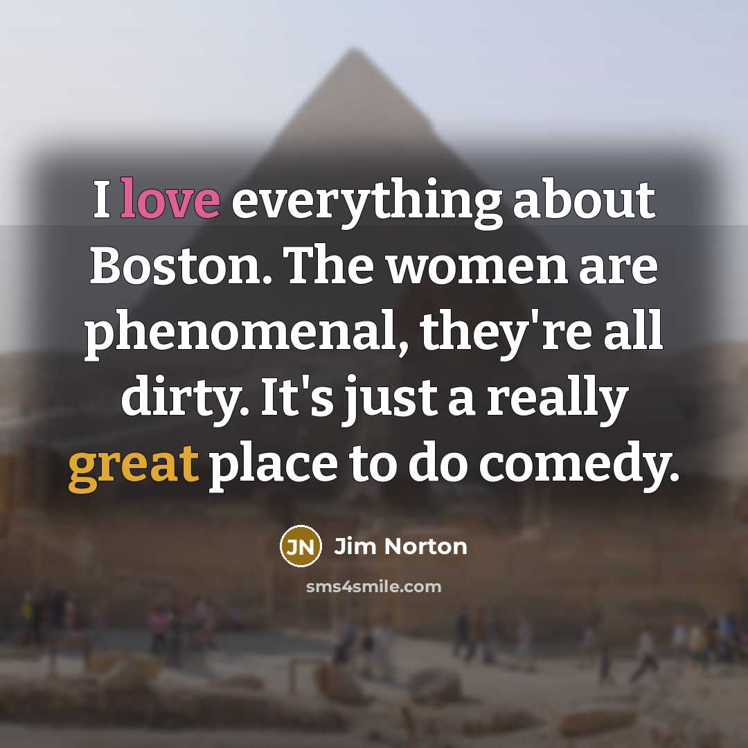 “I love everything about Boston. The women are phenomenal, they're all dirty. It's just a really great place to do comedy.” quote by Jim Norton
