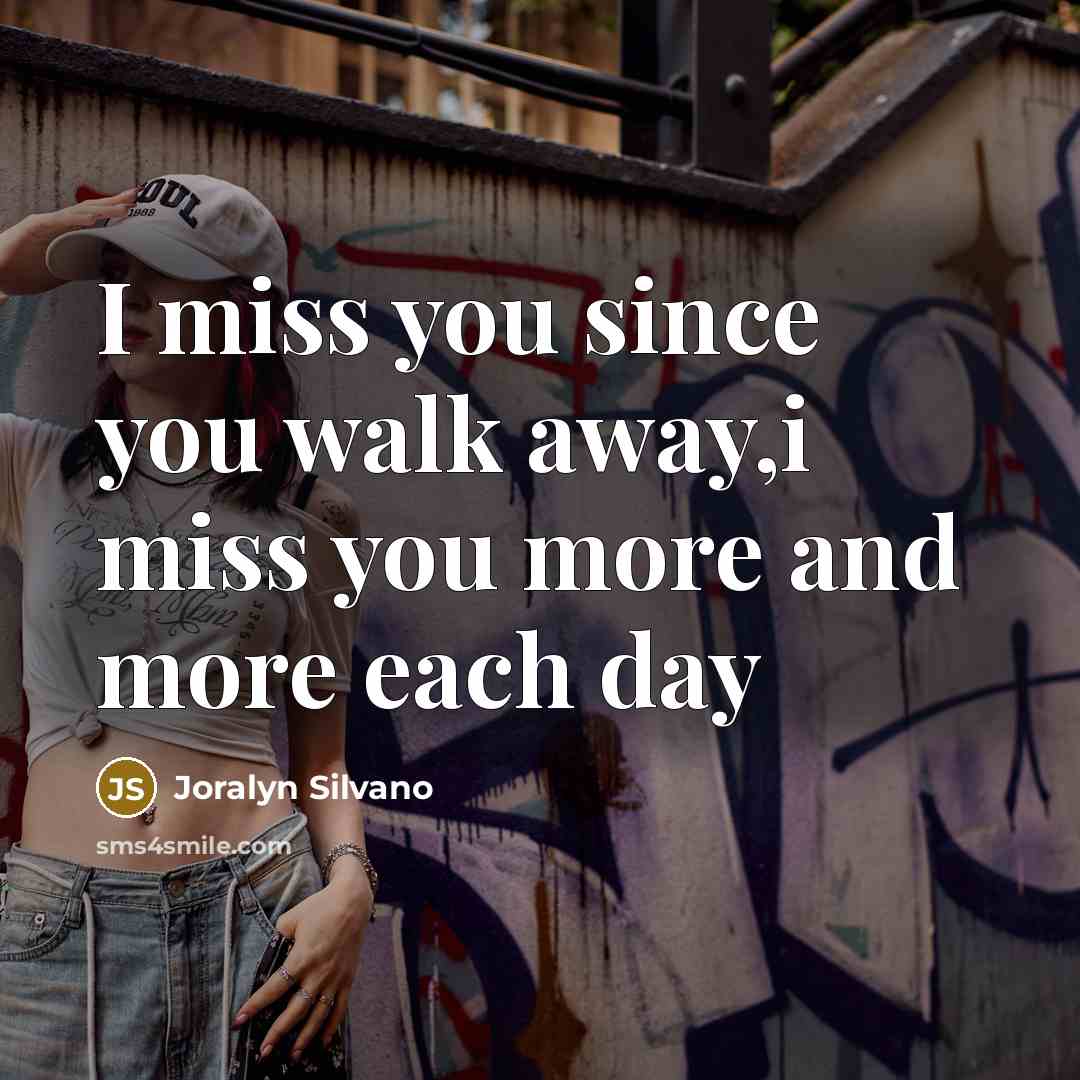 “I miss you since you walk away,i miss you more and more each day” quote by Joralyn Silvano