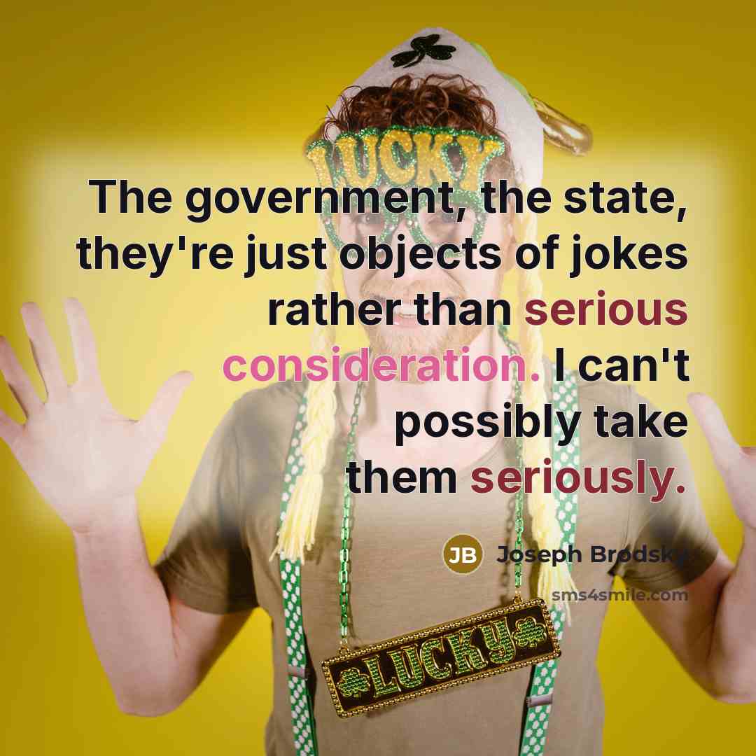 “The government, the state, they're just objects of jokes rather than serious consideration. I can't possibly take them seriously.” quote by Joseph Brodsky