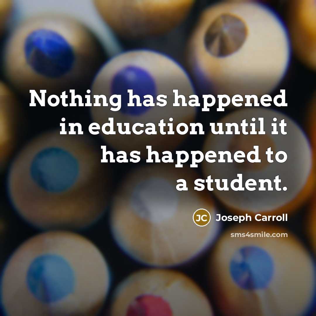 “Nothing has happened in education until it has happened to a student.” quote by Joseph Carroll