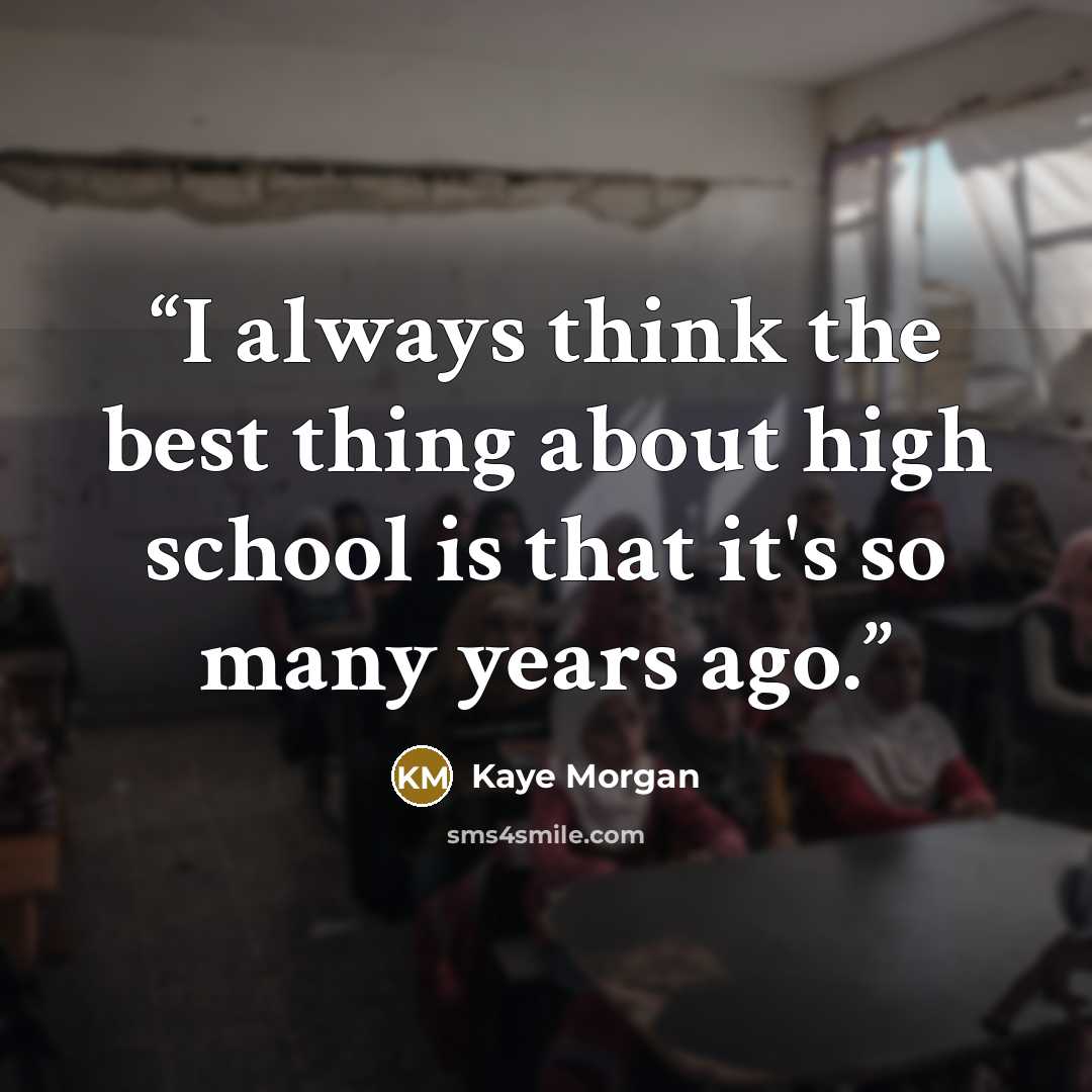 “I always think the best thing about high school is that it's so many years ago.” quote by Kaye Morgan