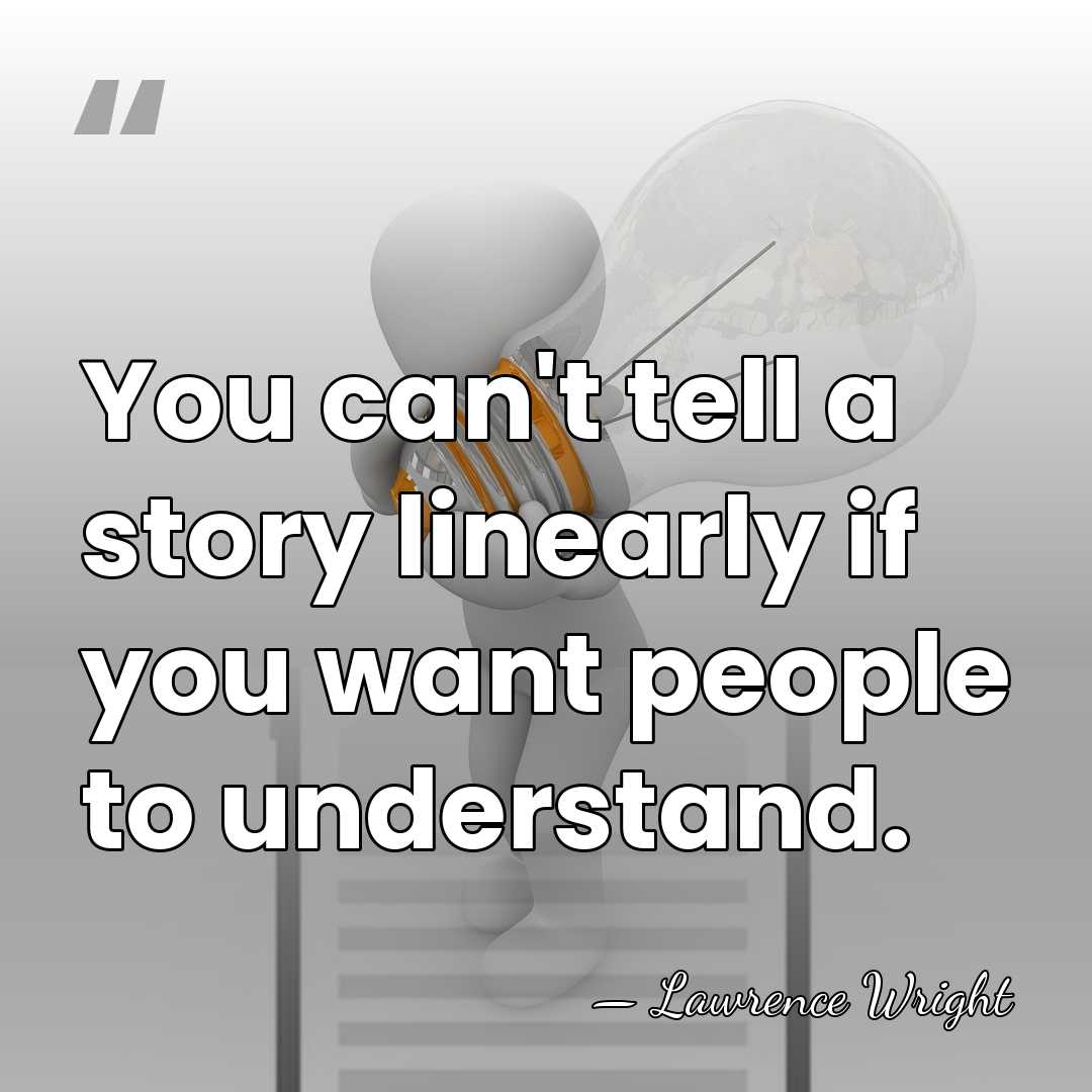You can't tell a story linearly if you want people to understand. - Lawrence Wright