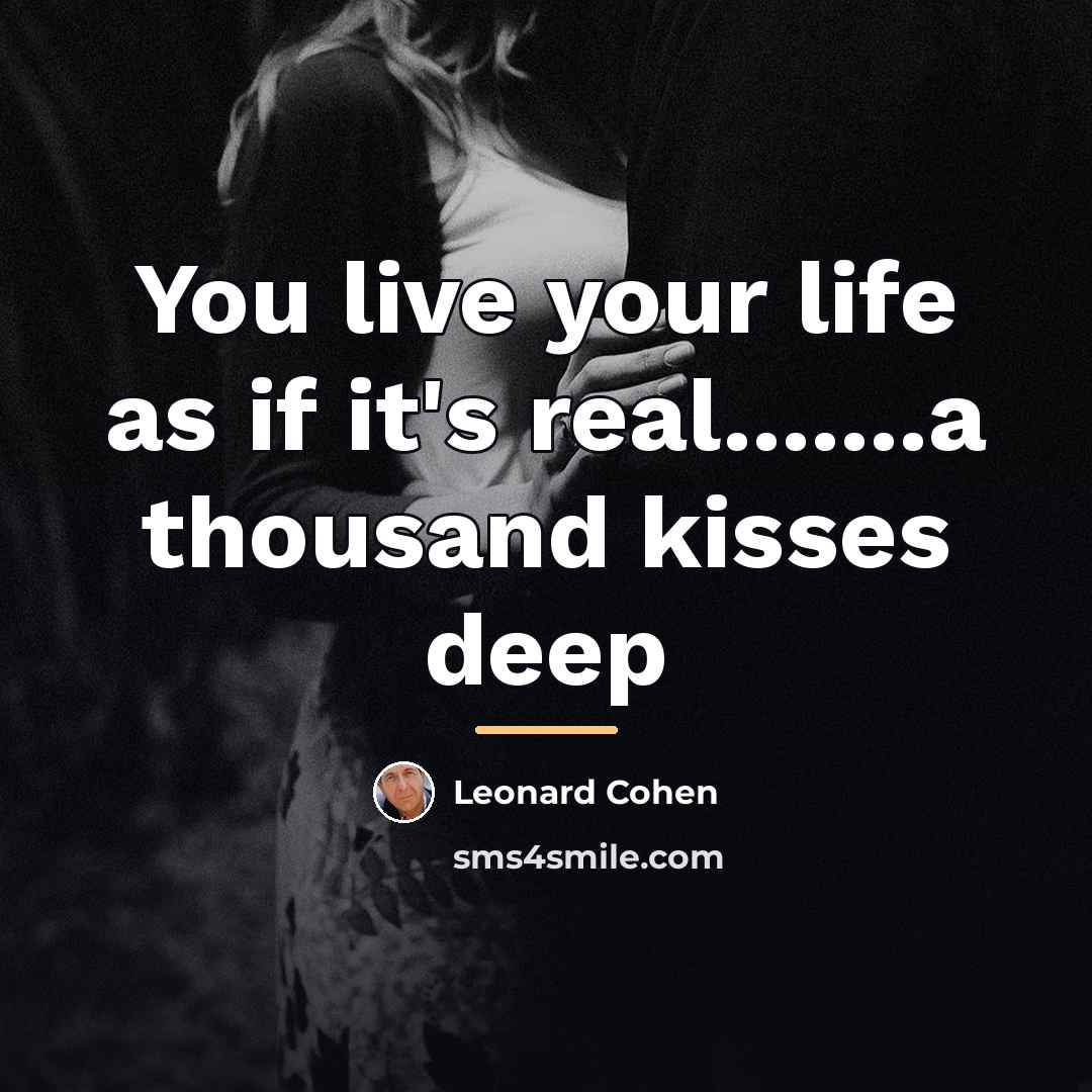 “You live your life as if it's real.......a thousand kisses…” quote by Leonard Cohen