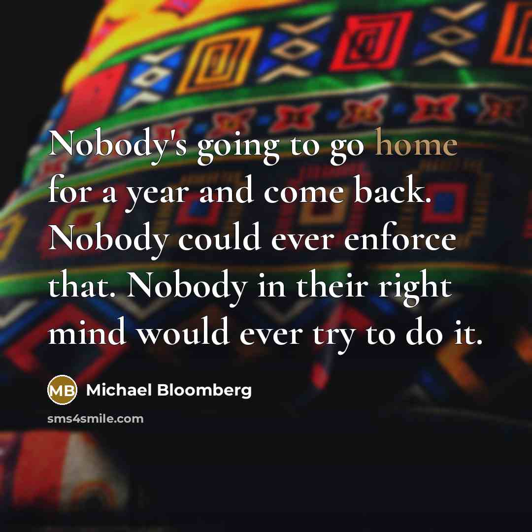“Nobody's going to go home for a year and come…” quote by Michael Bloomberg