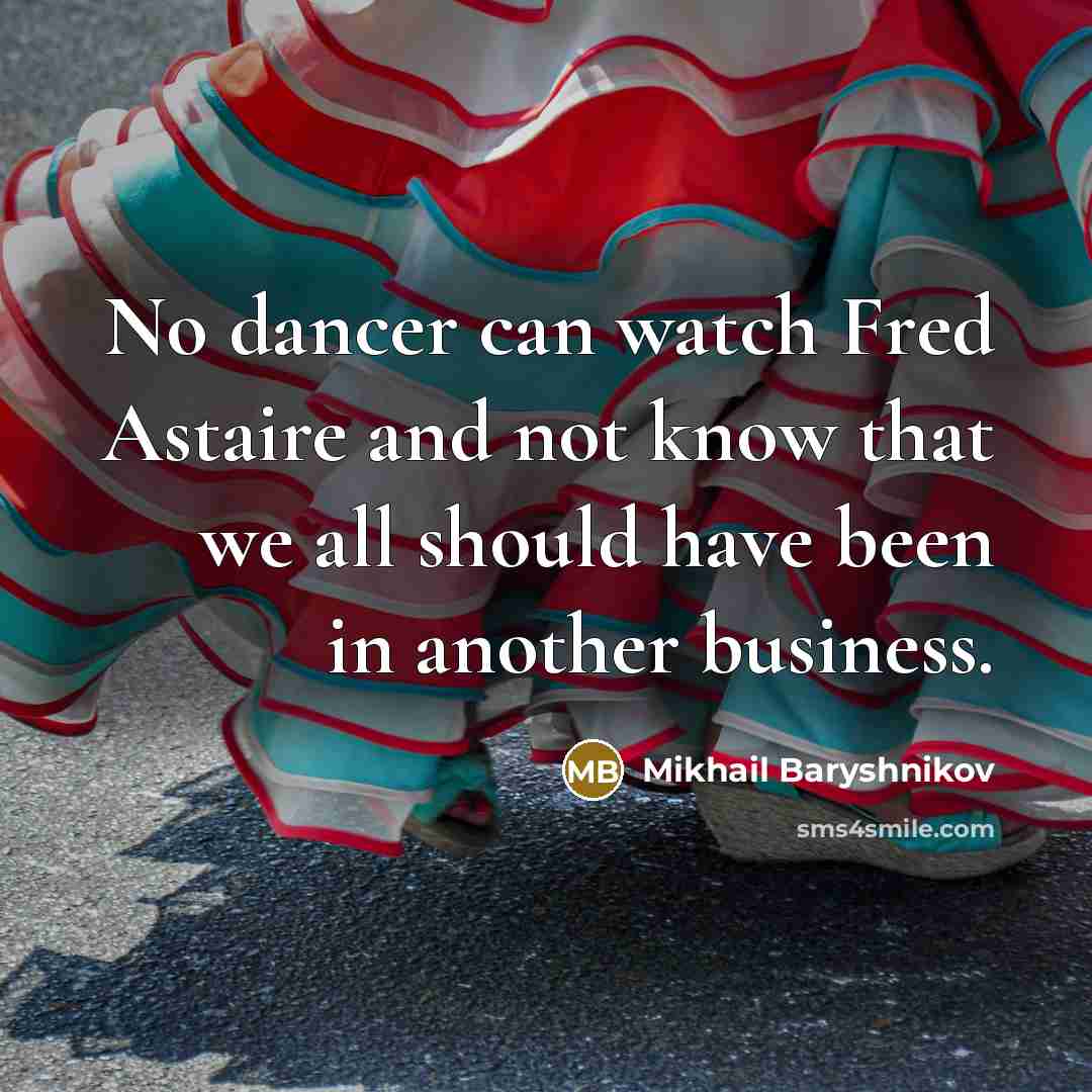 “No dancer can watch Fred Astaire and not know that we all should have been in another business.” quote by Mikhail Baryshnikov