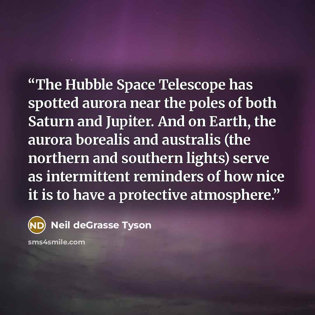 “The Hubble Space Telescope has spotted aurora near the poles of both Saturn and Jupiter. And on Earth, the aurora borealis and australis (the northern and southern lights) serve as intermittent reminders of how nice it is to have a protective atmosphere.” quote by Neil deGrasse Tyson