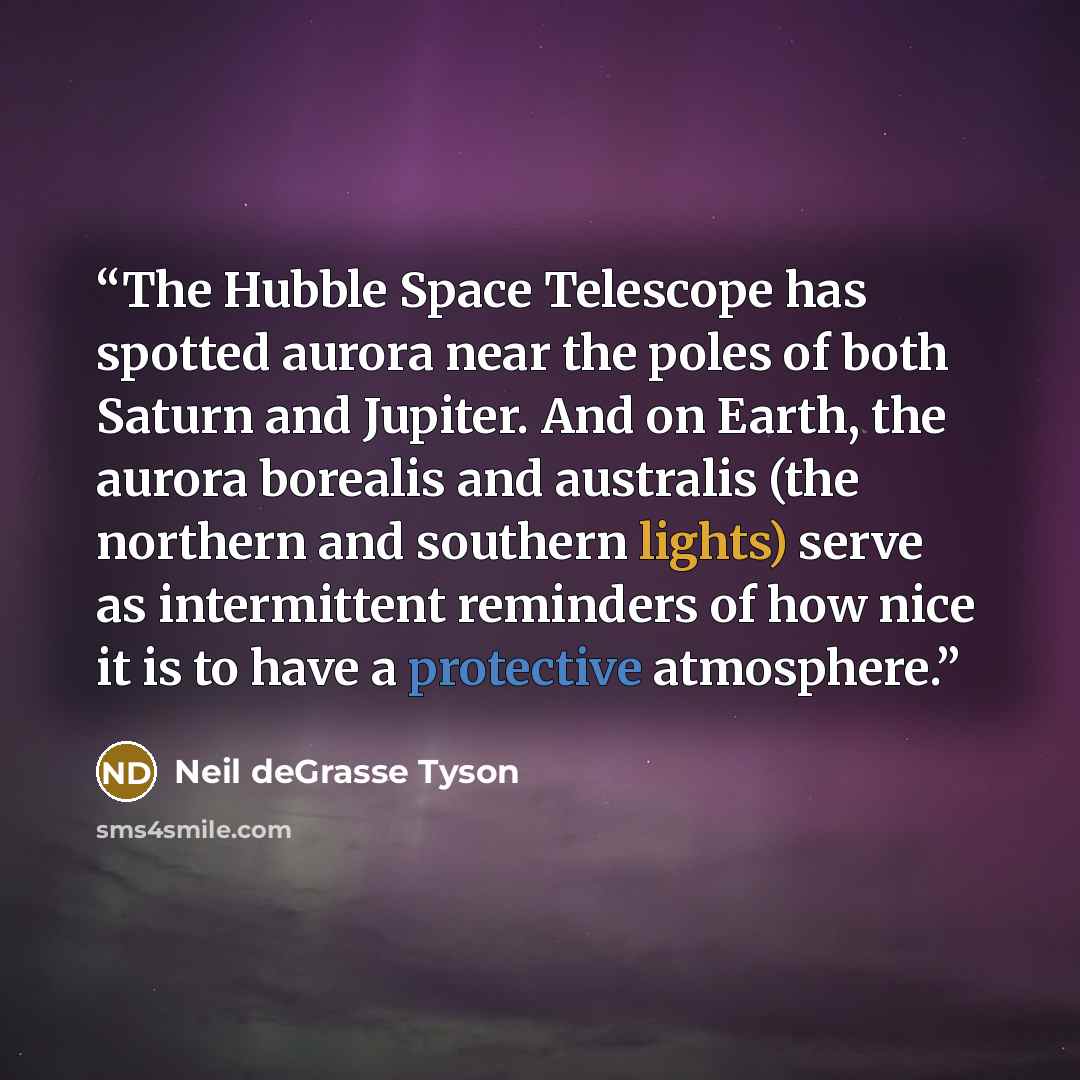 “The Hubble Space Telescope has spotted aurora near the poles of both Saturn and Jupiter. And on Earth, the aurora borealis and australis (the northern and southern lights) serve as intermittent reminders of how nice it is to have a protective atmosphere.” quote by Neil deGrasse Tyson