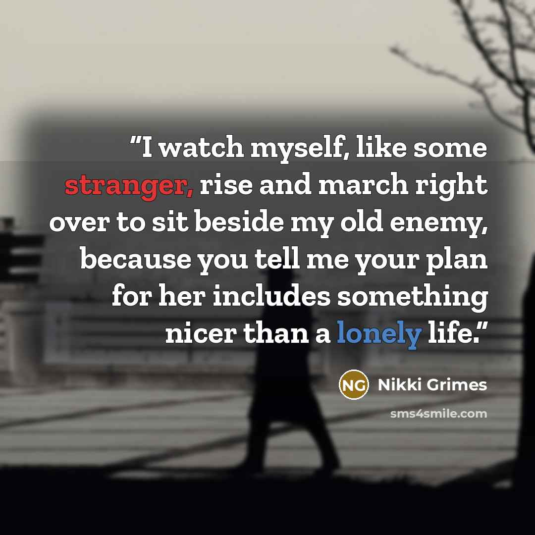“I watch myself, like some stranger, rise and march right over to sit beside my old enemy, because you tell me your plan for her includes something nicer than a lonely life.” quote by Nikki Grimes
