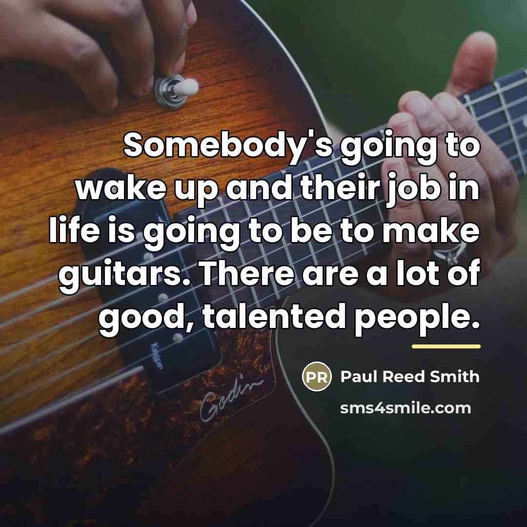 “Somebody's going to wake up and their job in life…” quote by Paul Reed Smith