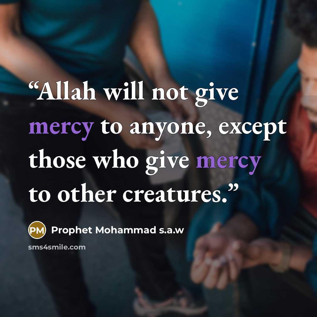 “Allah will not give mercy to anyone, except those who give mercy to other creatures.” quote by Prophet Mohammad s.a.w
