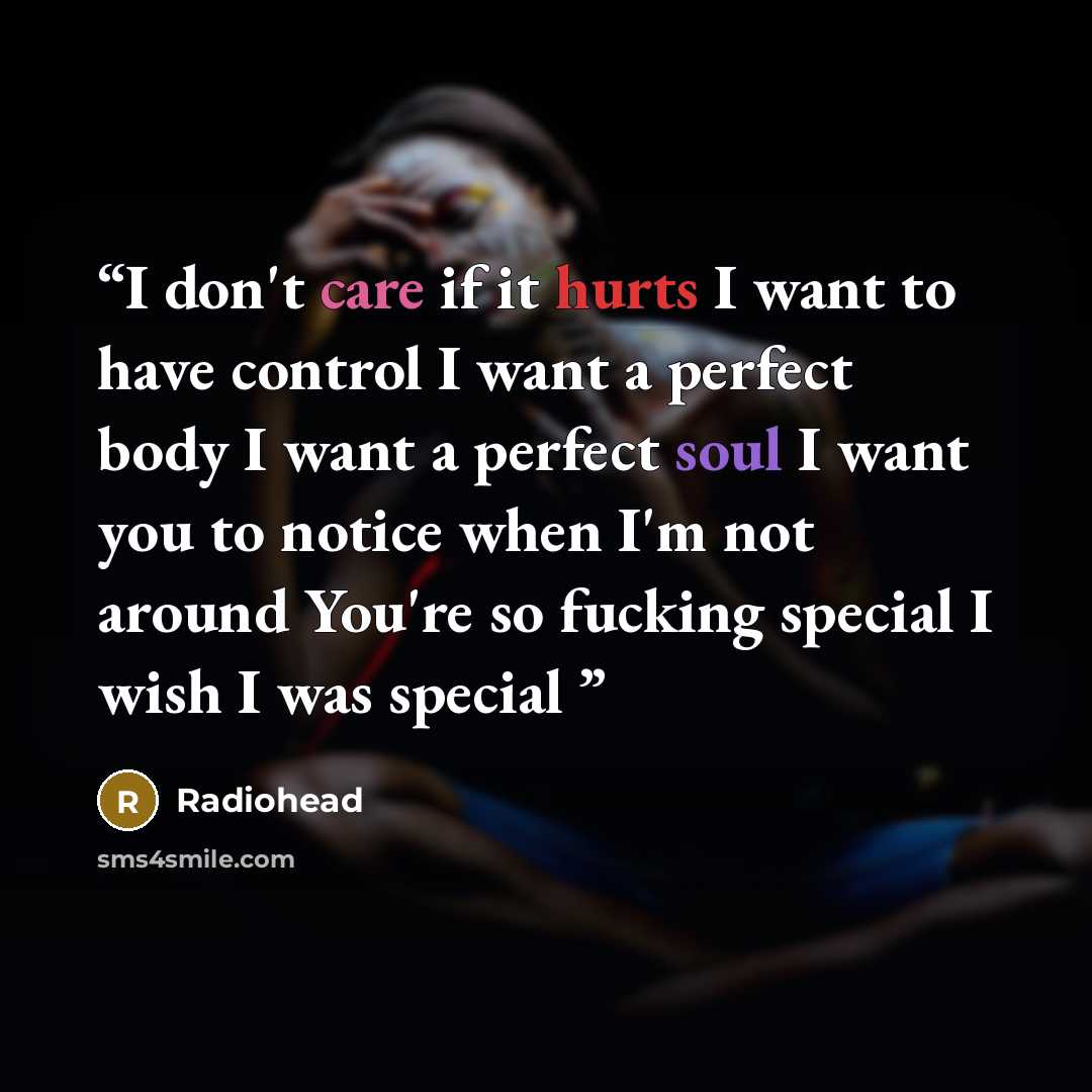 “I don't care if it hurts I want to have control I want a perfect body I want a perfect soul I want you to notice when I'm not around You're so fucking special I wish I was special” quote by Radiohead