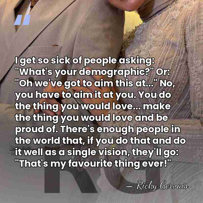 I get so sick of people asking: "What's your demographic?" Or: "Oh&hellip; - Ricky Gervais