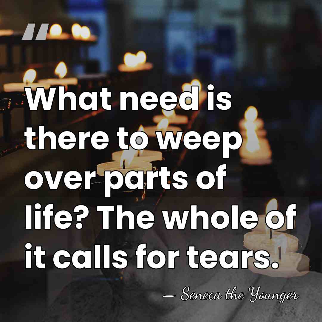 What need is there to weep over parts of life? The whole&hellip; - Seneca the Younger