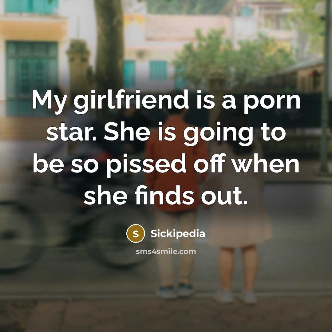 “My girlfriend is a porn star. She is going to be so pissed off when she finds out.” quote by Sickipedia