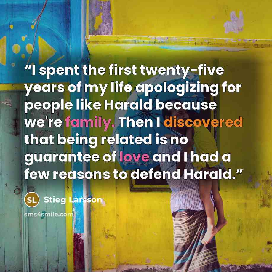 “I spent the first twenty-five years of my life apologizing for people like Harald because we're family. Then I discovered that being related is no guarantee of love and I had a few reasons to defend Harald.” quote by Stieg Larsson