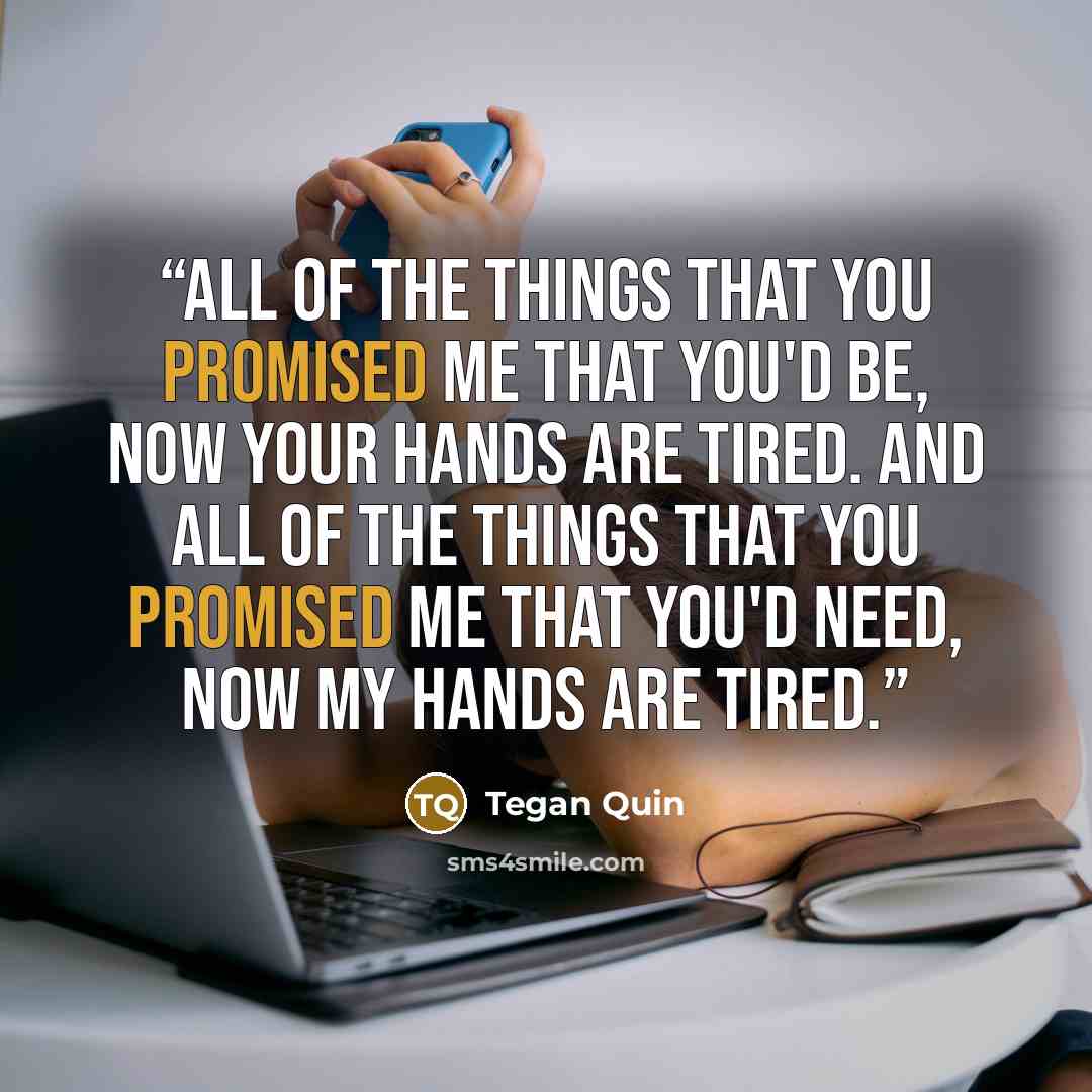 “All of the things that you promised me that you'd be, now your hands are tired. And all of the things that you promised me that you'd need, now my hands are tired.” quote by Tegan Quin