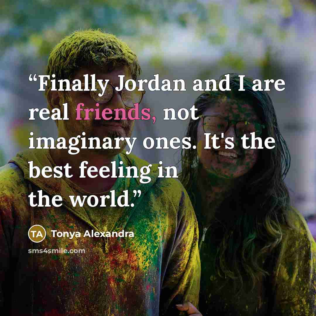 “Finally Jordan and I are real friends, not imaginary ones. It's the best feeling in the world.” quote by Tonya Alexandra