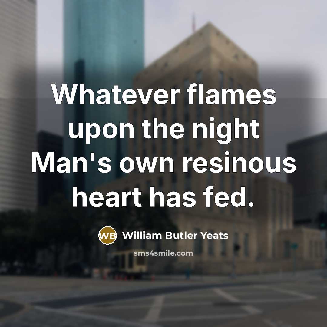 “Whatever flames upon the night Man's own resinous heart has…” quote by William Butler Yeats