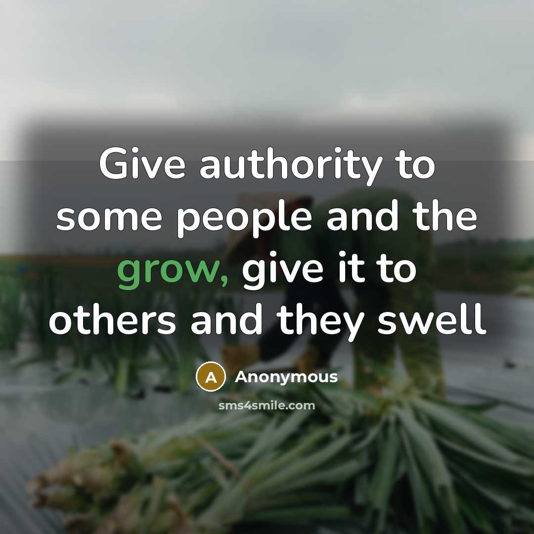 “Give authority to some people and the grow, give it to others and they swell” quote by Anonymous