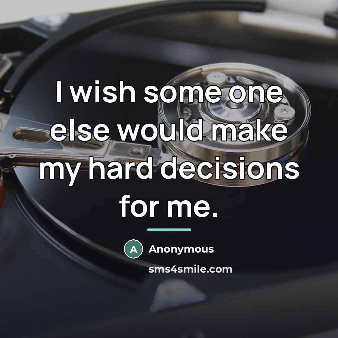 “I wish some one else would make my hard decisions…” quote by Anonymous