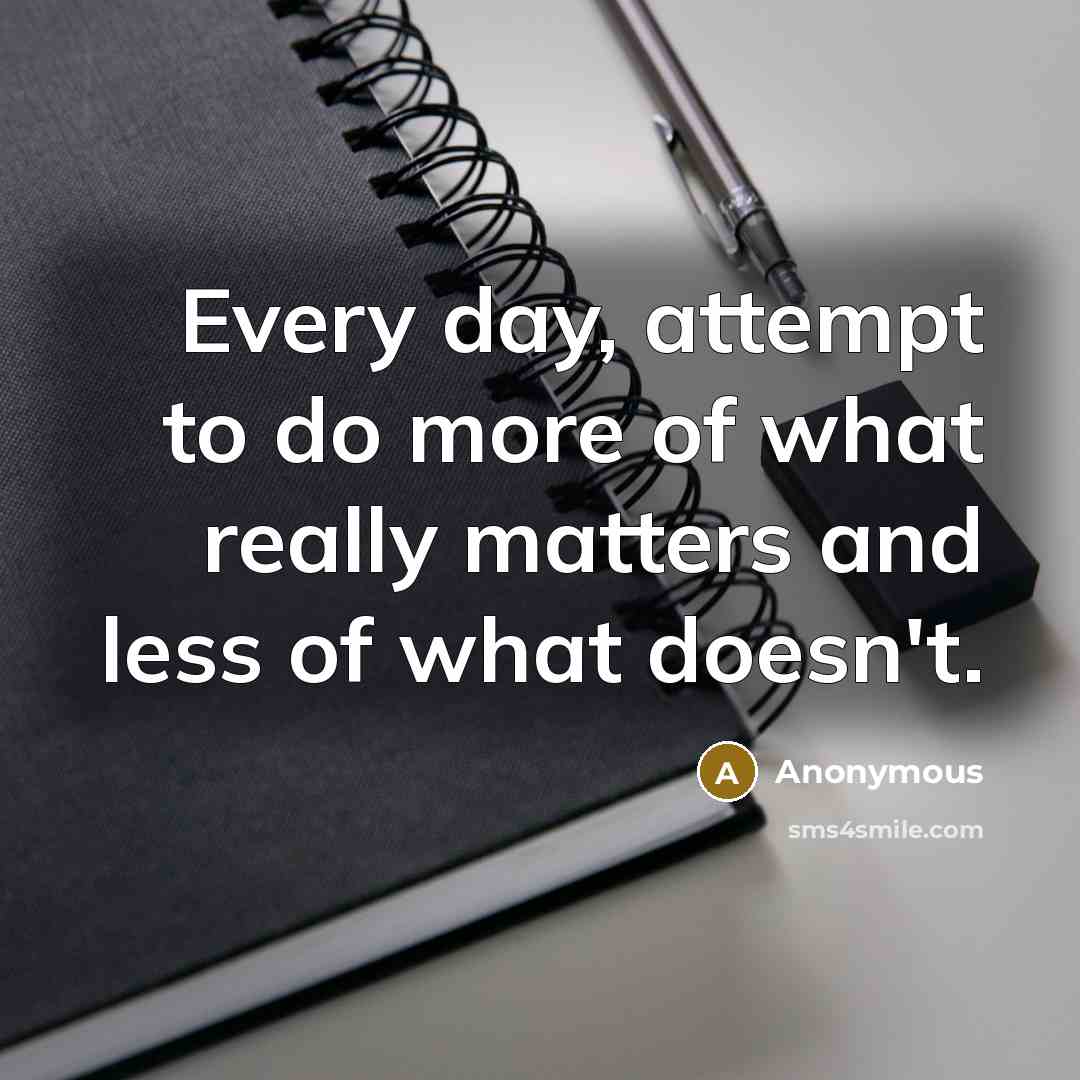 “Every day, attempt to do more of what really matters and less of what doesn't.” quote by Anonymous
