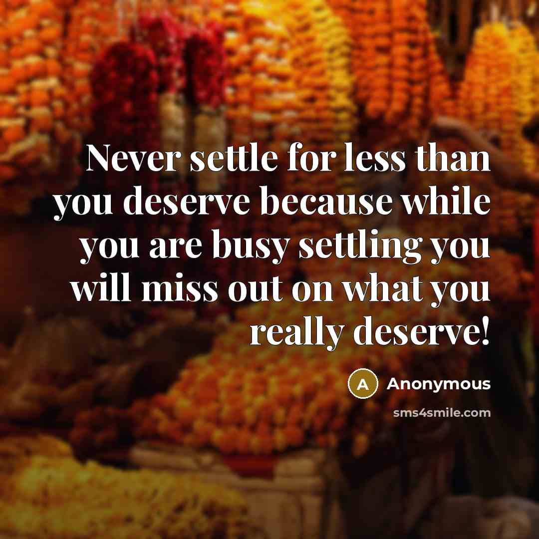 “Never settle for less than you deserve because while you are busy settling you will miss out on what you really deserve!” quote by Anonymous