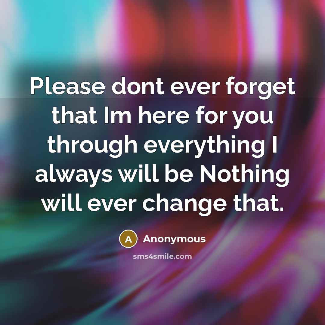“Please dont ever forget that Im here for you through everything I always will be Nothing will ever change that.” quote by Anonymous