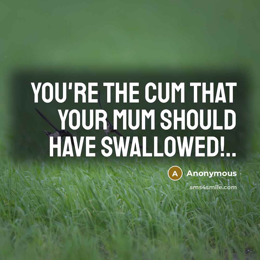 “You're the cum that your mum should have swallowed!..…” quote by Anonymous
