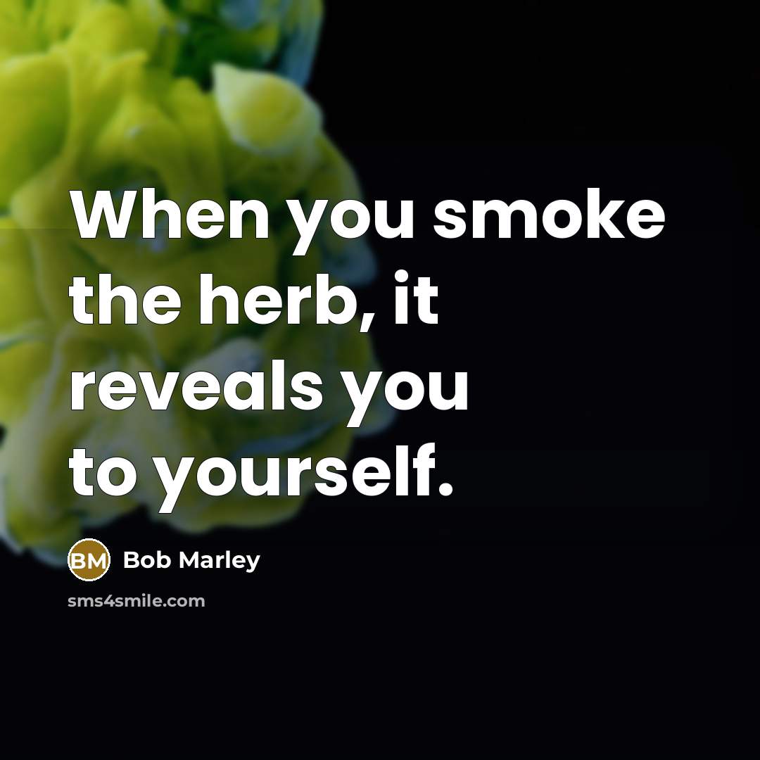 “When you smoke the herb, it reveals you to yourself.” quote by Bob Marley