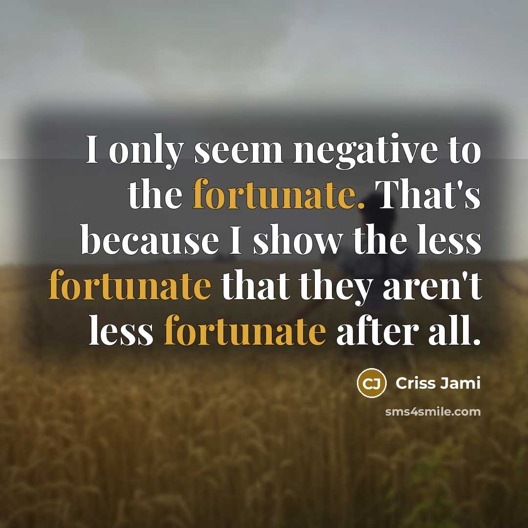 “I only seem negative to the fortunate. That's because I…” quote by Criss Jami