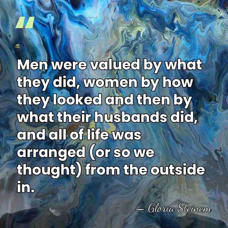 Men were valued by what they did, women by how they looked&hellip; - Gloria Steinem