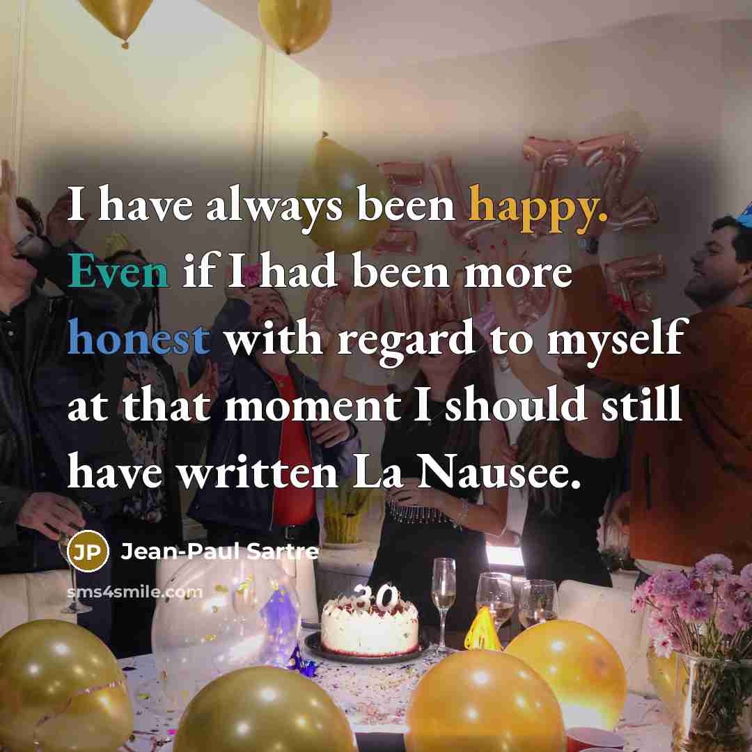 “I have always been happy. Even if I had been more honest with regard to myself at that moment I should still have written La Nausee.” quote by Jean-Paul Sartre