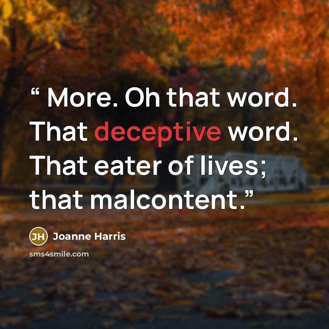 “More. Oh that word. That deceptive word. That eater of lives; that malcontent.” quote by Joanne Harris