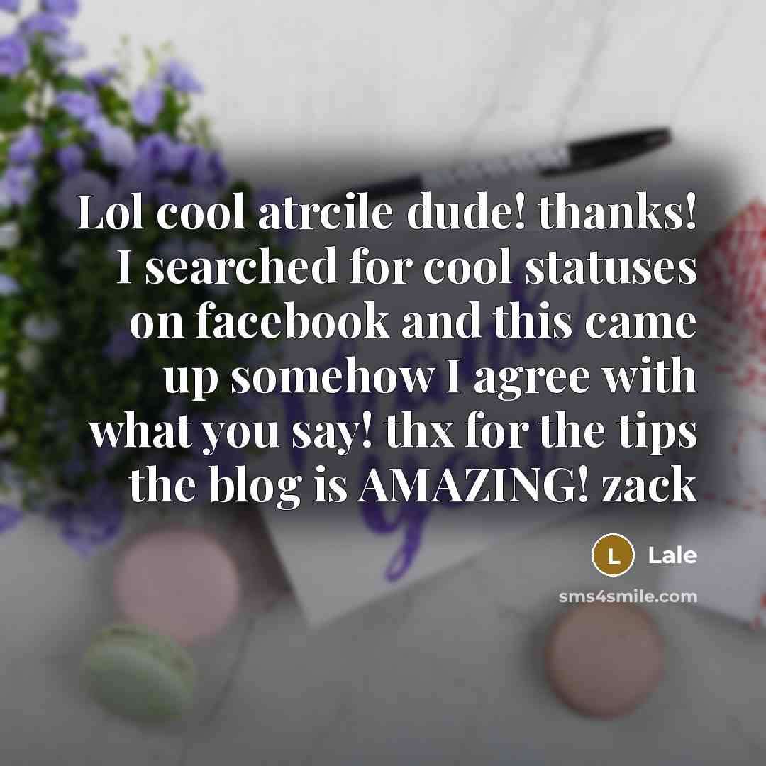 “Lol cool atrcile dude! thanks! I searched for cool statuses on facebook and this came up somehow I agree with what you say! thx for the tips the blog is AMAZING! zack” quote by Lale