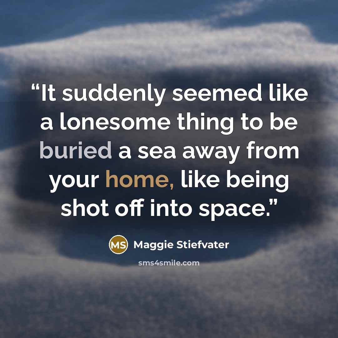 “It suddenly seemed like a lonesome thing to be buried a sea away from your home, like being shot off into space.” quote by Maggie Stiefvater