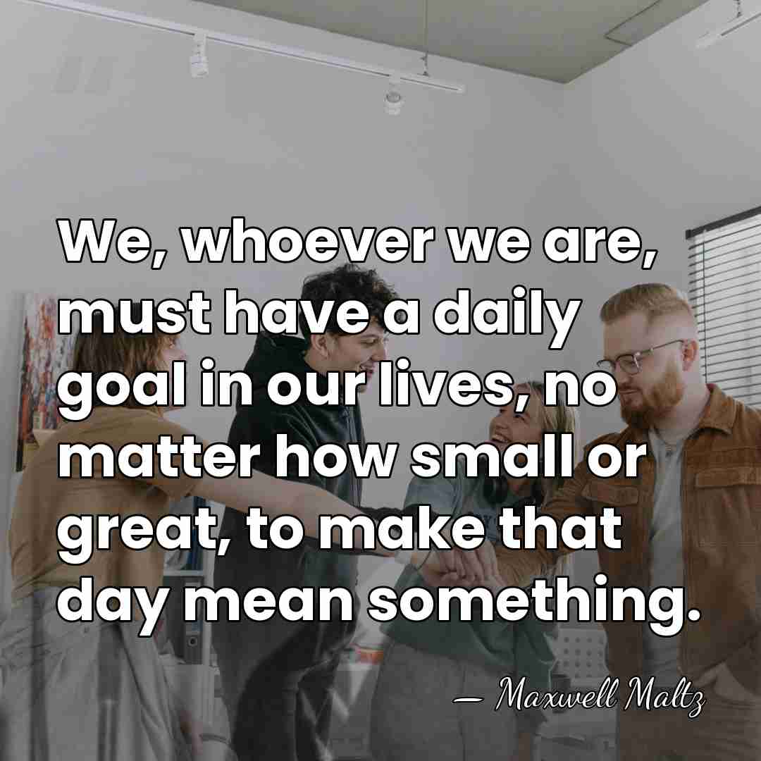 We, whoever we are, must have a daily goal in our lives,&hellip; - Maxwell Maltz