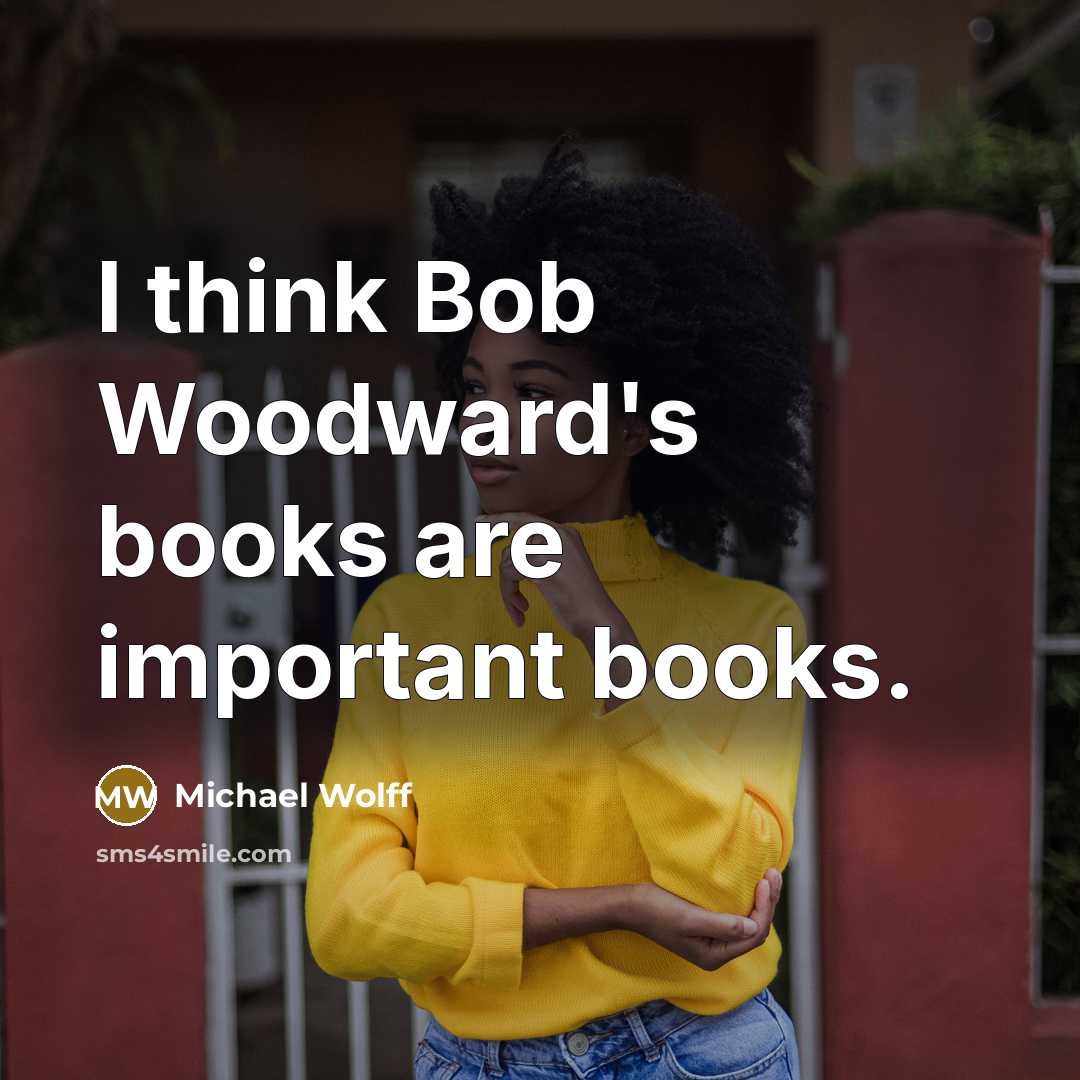 “I think Bob Woodward's books are important books.…” quote by Michael Wolff