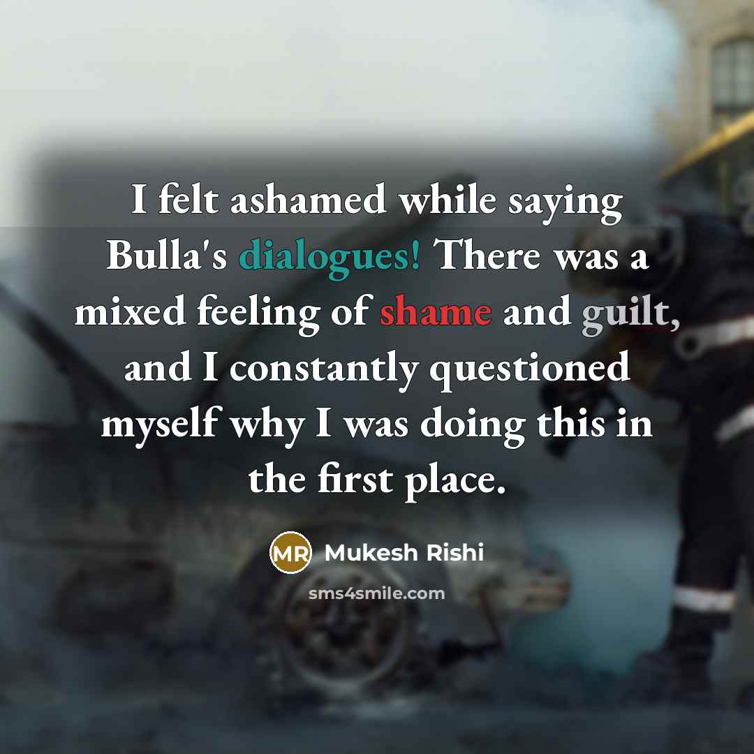 “I felt ashamed while saying Bulla's dialogues! There was a mixed feeling of shame and guilt, and I constantly questioned myself why I was doing this in the first place.” quote by Mukesh Rishi