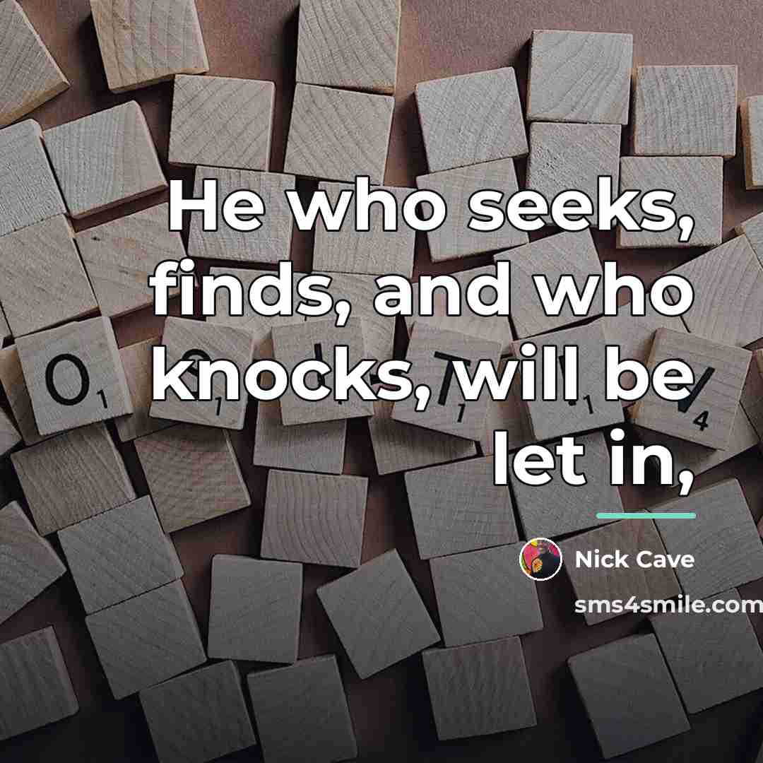 “He who seeks, finds, and who knocks, will be let…” quote by Nick Cave