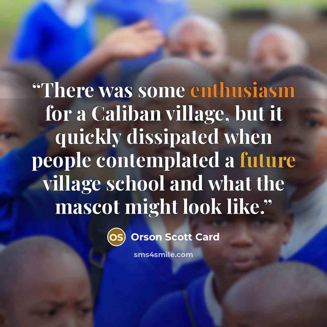 “There was some enthusiasm for a Caliban village, but it quickly dissipated when people contemplated a future village school and what the mascot might look like.” quote by Orson Scott Card
