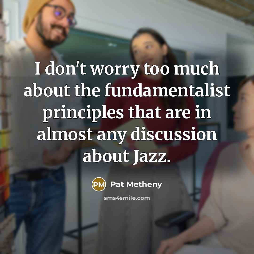 “I don't worry too much about the fundamentalist principles that…” quote by Pat Metheny