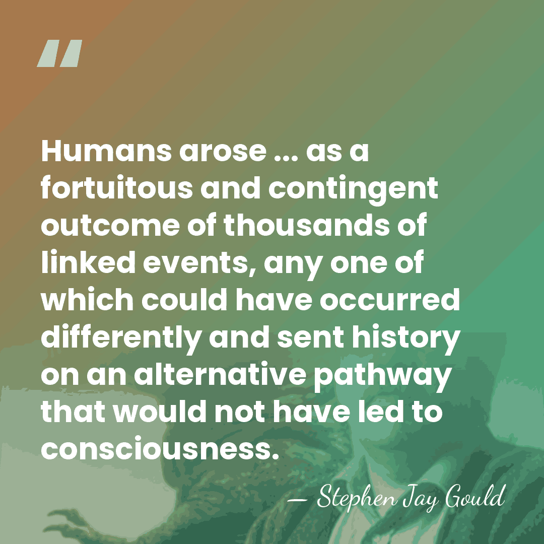 Humans arose ... as a fortuitous and contingent outcome of thousands of&hellip; - Stephen Jay Gould
