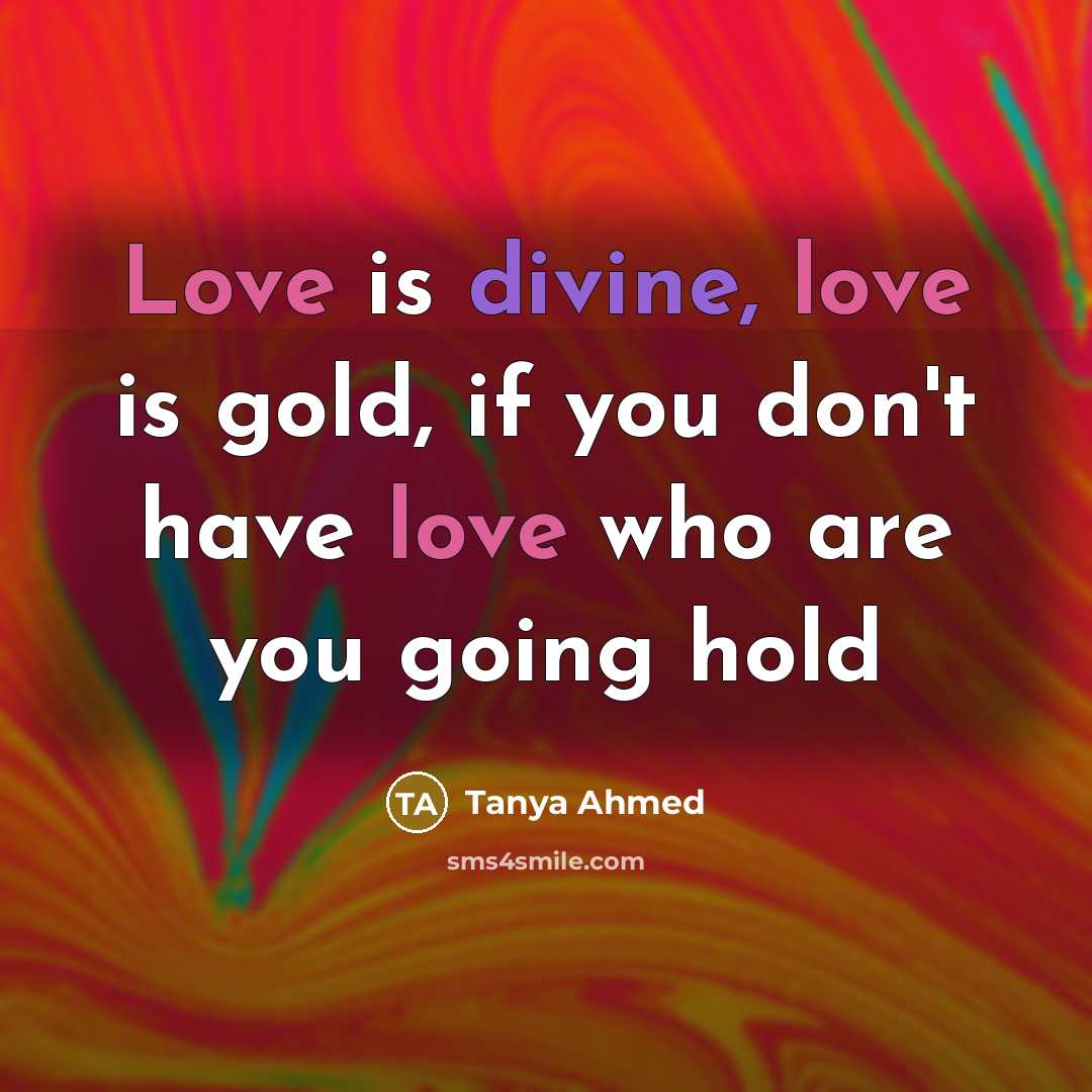 “Love is divine, love is gold, if you don't have love who are you going hold” quote by Tanya Ahmed