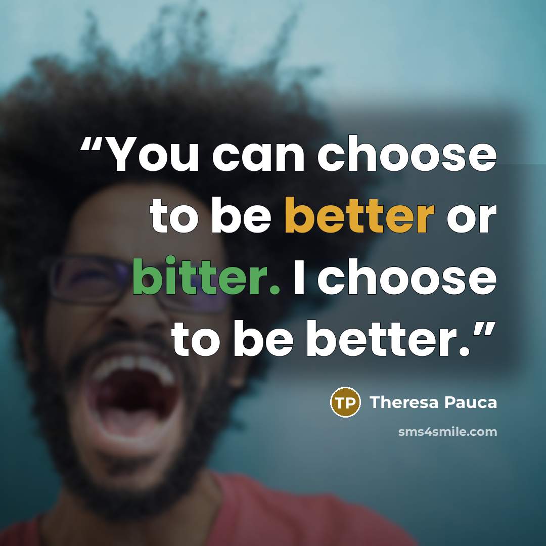 “You can choose to be better or bitter. I choose to be better.” quote by Theresa Pauca