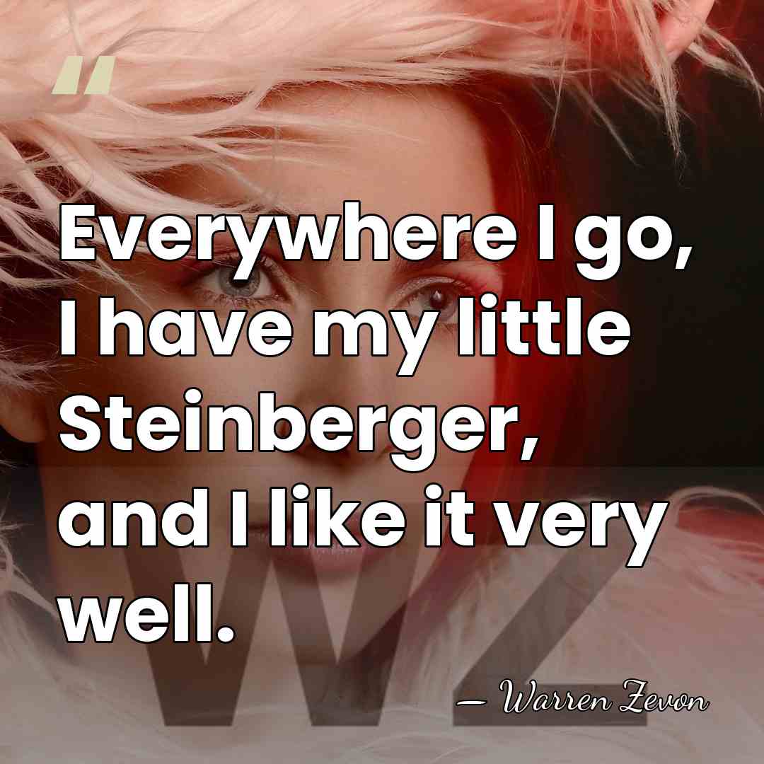 Everywhere I go, I have my little Steinberger, and I like it&hellip; - Warren Zevon