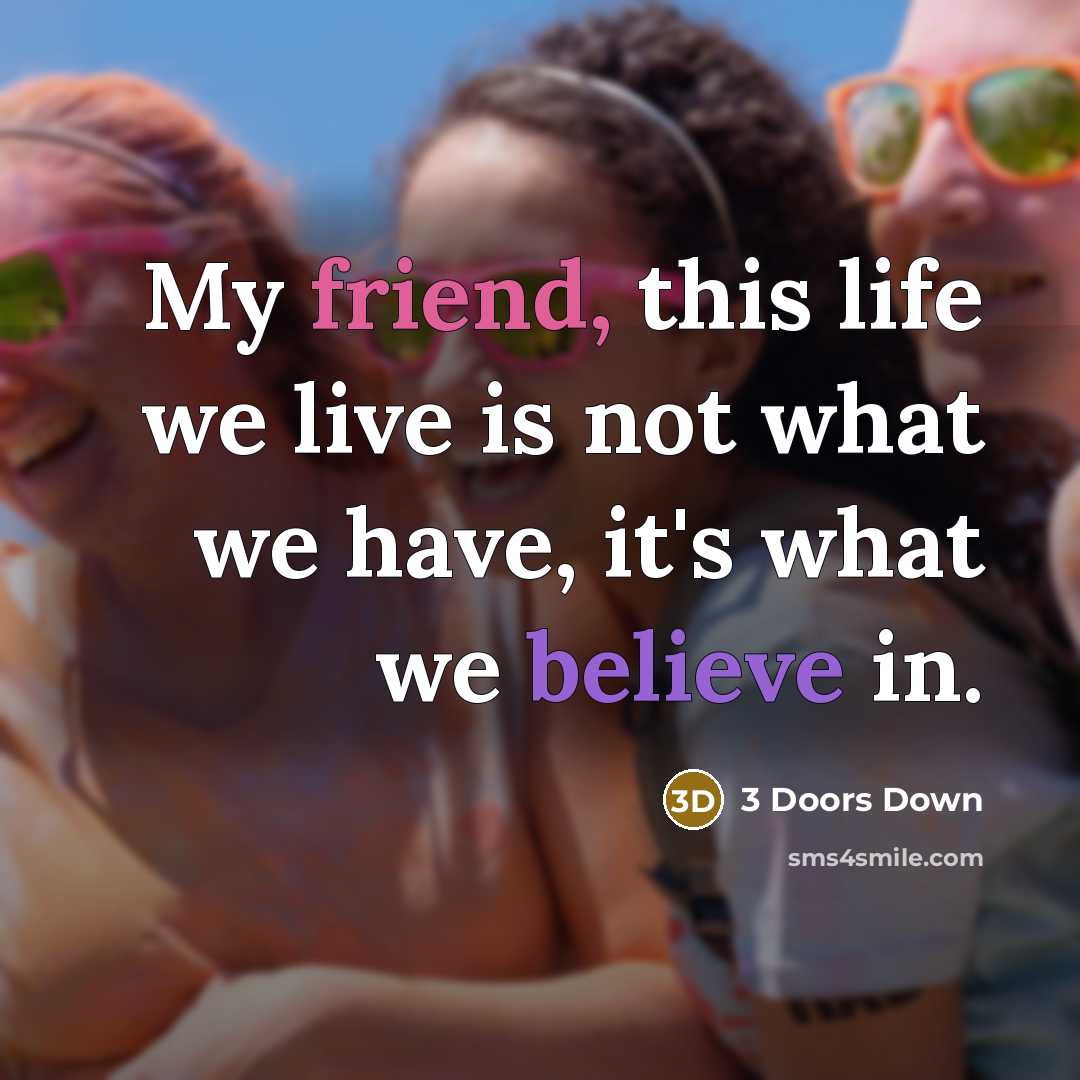 “My friend, this life we live is not what we have, it's what we believe in.” quote by 3 Doors Down