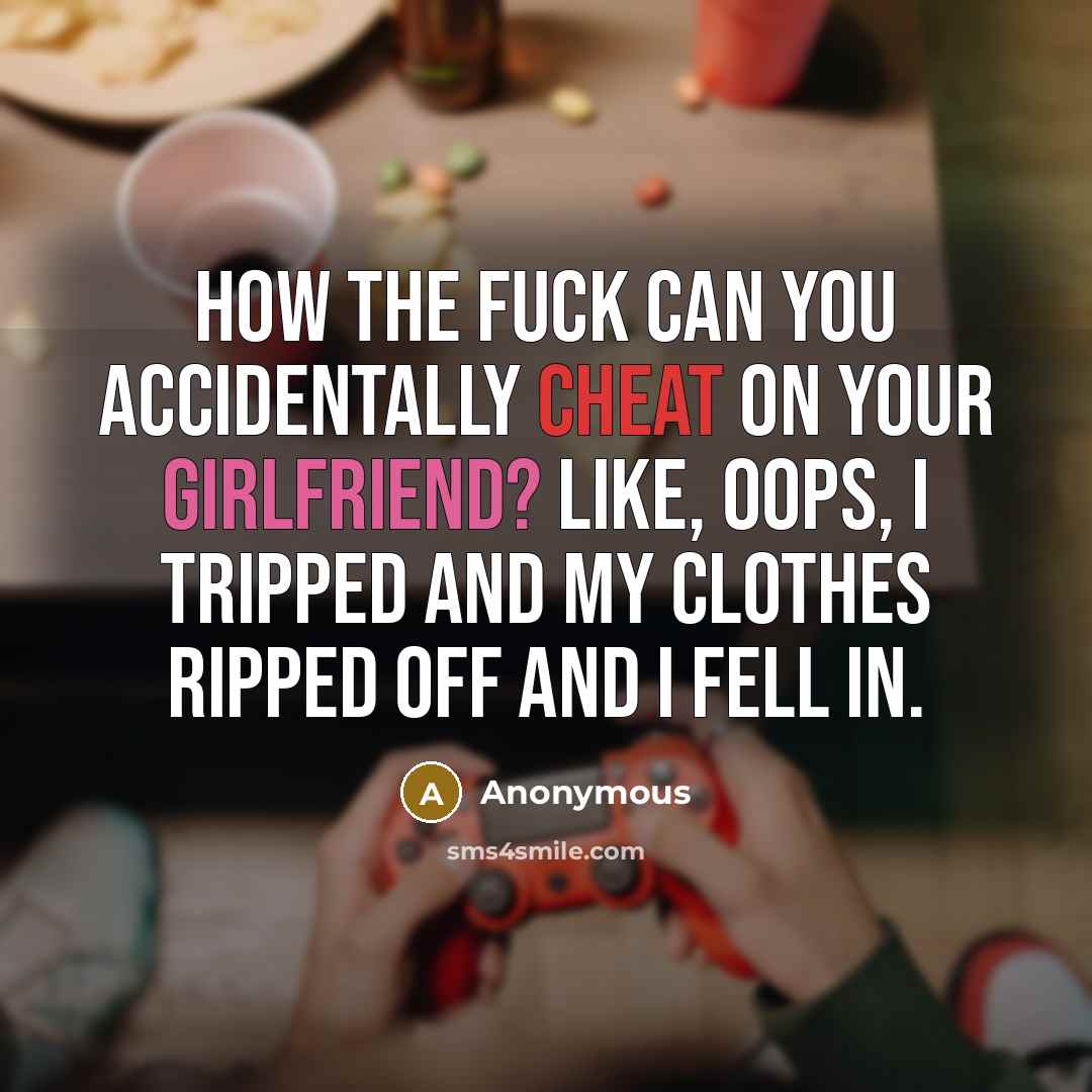 “How the fuck can you accidentally cheat on your girlfriend? Like, oops, I tripped and my clothes ripped off and I fell in.” quote by Anonymous
