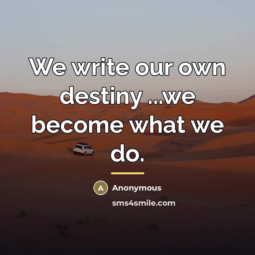 “We write our own destiny ...we become what we do.…” quote by Anonymous