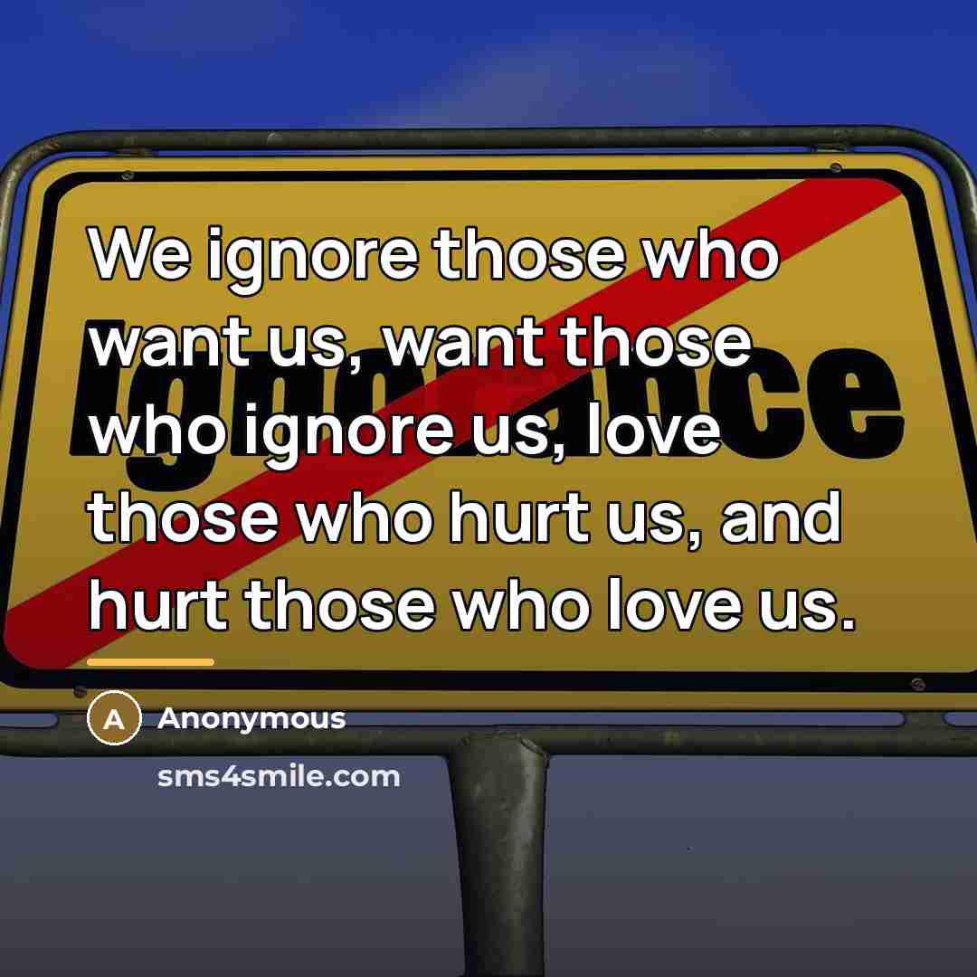 “We ignore those who want us, want those who ignore…” quote by Anonymous