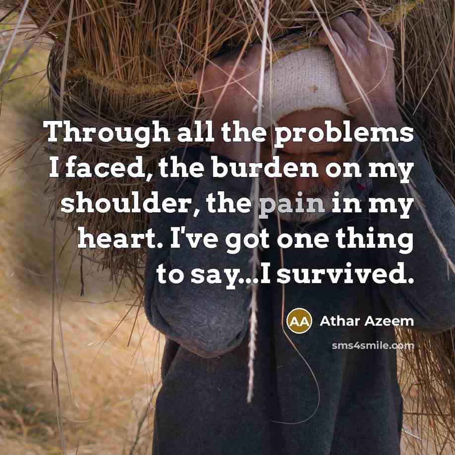 “Through all the problems I faced, the burden on my shoulder, the pain in my heart. I've got one thing to say...I survived.” quote by Athar Azeem